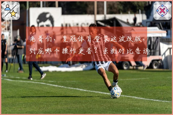 老哥们，皇冠体育登录这波改版，到底哪个操作更香？亲测对比告诉你！