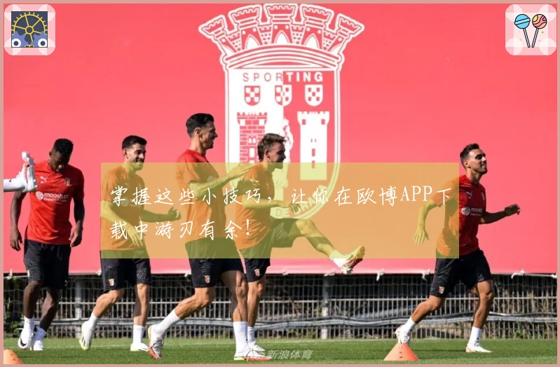 掌握这些小技巧，让你在欧博APP下载中游刃有余！