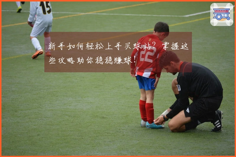 新手如何轻松上手买球站？掌握这些攻略助你稳稳赚球！