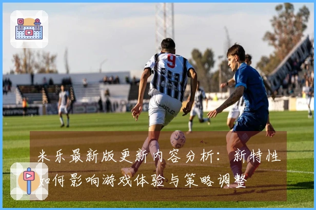 米乐最新版更新内容分析：新特性如何影响游戏体验与策略调整