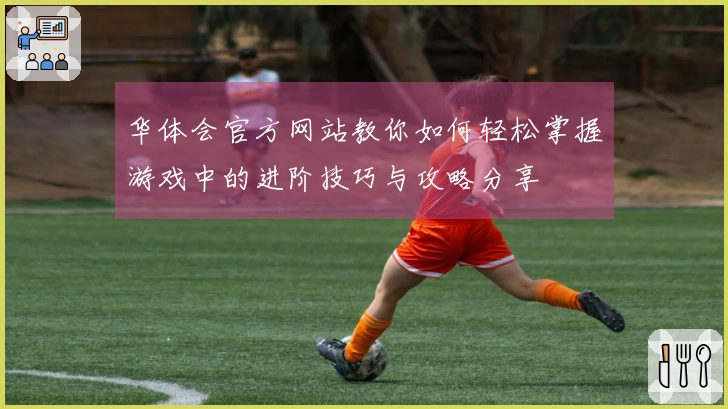 华体会官方网站教你如何轻松掌握游戏中的进阶技巧与攻略分享