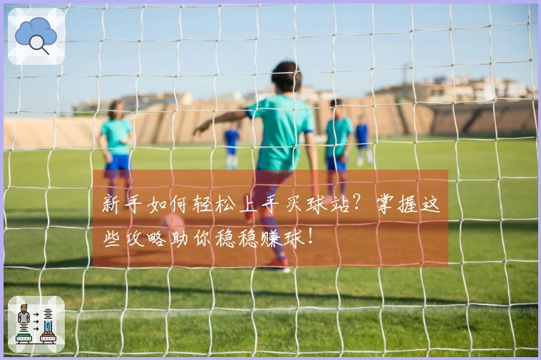 新手如何轻松上手买球站？掌握这些攻略助你稳稳赚球！