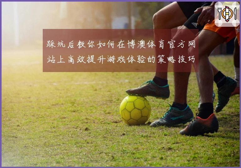 踩坑后教你如何在博澳体育官方网站上高效提升游戏体验的策略技巧
