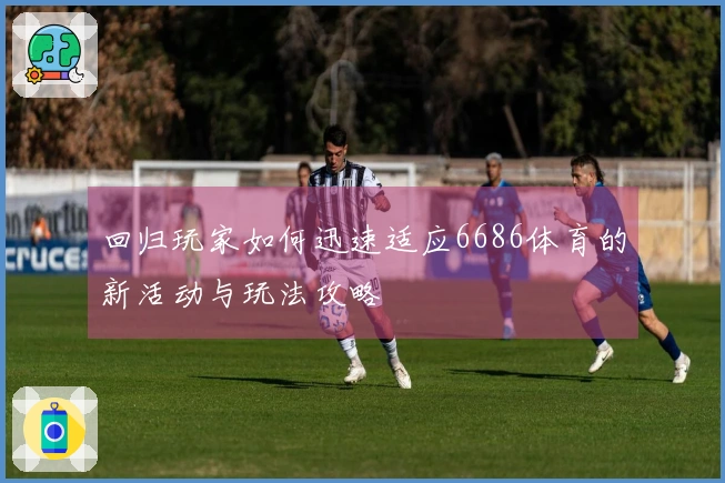 回归玩家如何迅速适应6686体育的新活动与玩法攻略