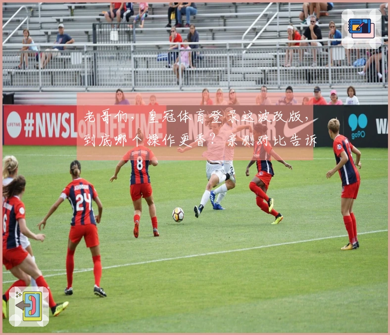 老哥们，皇冠体育登录这波改版，到底哪个操作更香？亲测对比告诉你！