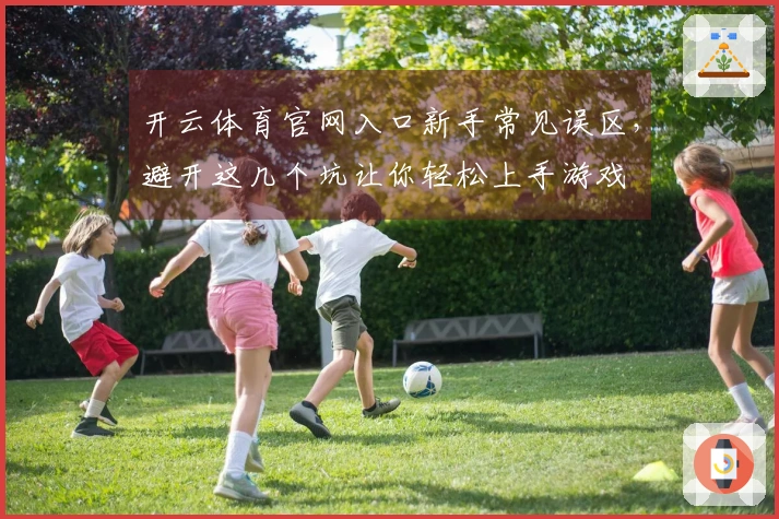 开云体育官网入口新手常见误区，避开这几个坑让你轻松上手游戏
