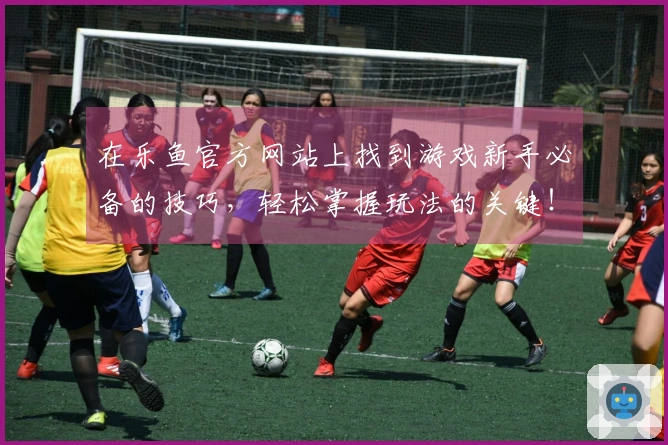 在乐鱼官方网站上找到游戏新手必备的技巧，轻松掌握玩法的关键！