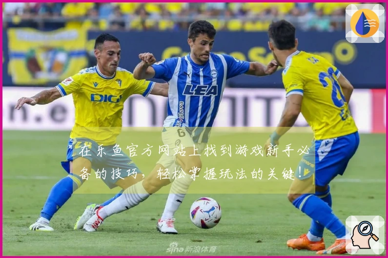 在乐鱼官方网站上找到游戏新手必备的技巧，轻松掌握玩法的关键！