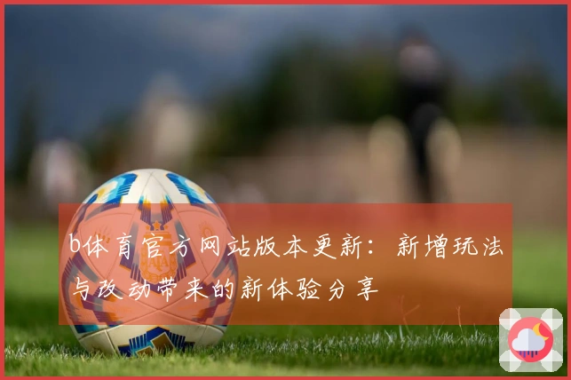 b体育官方网站版本更新：新增玩法与改动带来的新体验分享