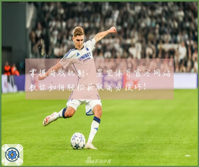 掌握游戏机制，星空体育官方网站教你如何轻松获取高分技巧！