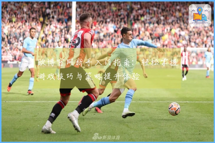 欧博官网新手入门指南：轻松掌握游戏技巧与策略提升体验