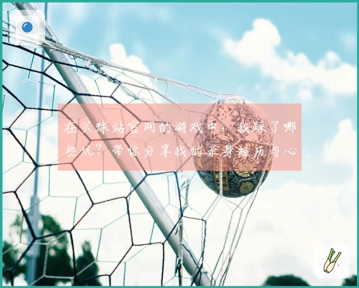 在买球站官网的游戏中，我踩了哪些坑？带你分享我的亲身经历与心得体会！