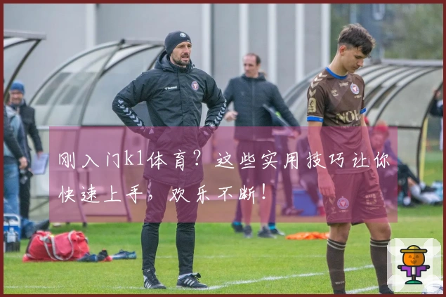 刚入门k1体育？这些实用技巧让你快速上手，欢乐不断！