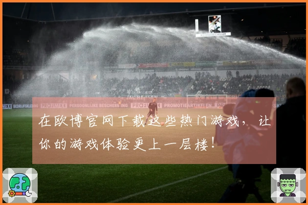 在欧博官网下载这些热门游戏，让你的游戏体验更上一层楼！
