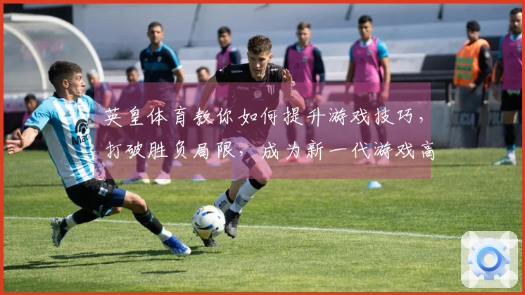 英皇体育教你如何提升游戏技巧，打破胜负局限，成为新一代游戏高手