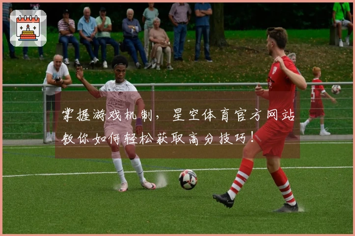 掌握游戏机制，星空体育官方网站教你如何轻松获取高分技巧！