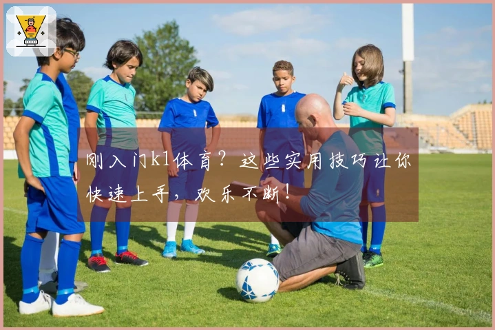 刚入门k1体育？这些实用技巧让你快速上手，欢乐不断！