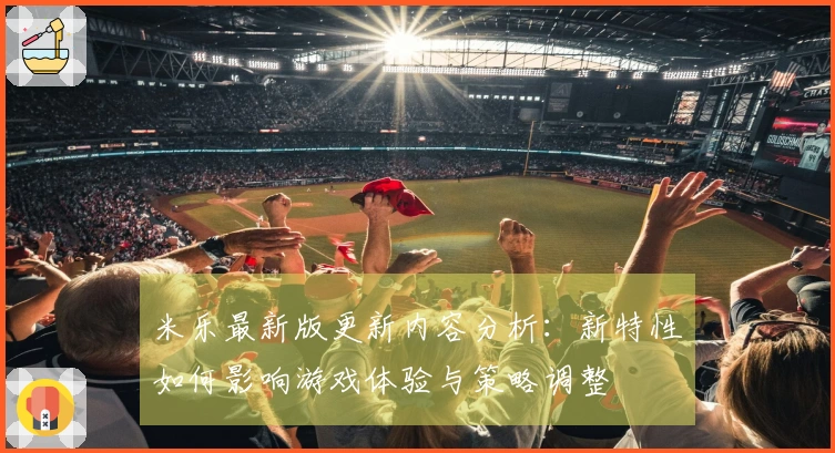 米乐最新版更新内容分析：新特性如何影响游戏体验与策略调整
