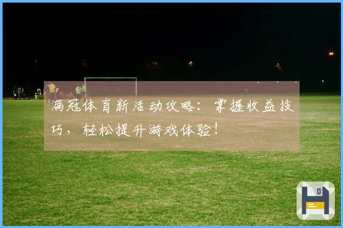 满冠体育新活动攻略：掌握收益技巧，轻松提升游戏体验！