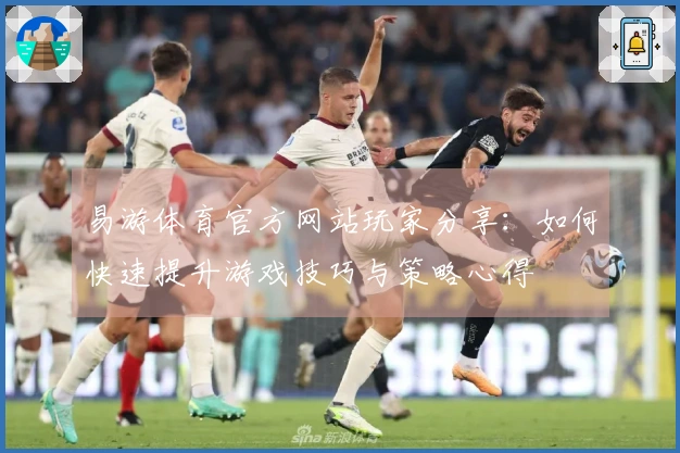 易游体育官方网站玩家分享：如何快速提升游戏技巧与策略心得