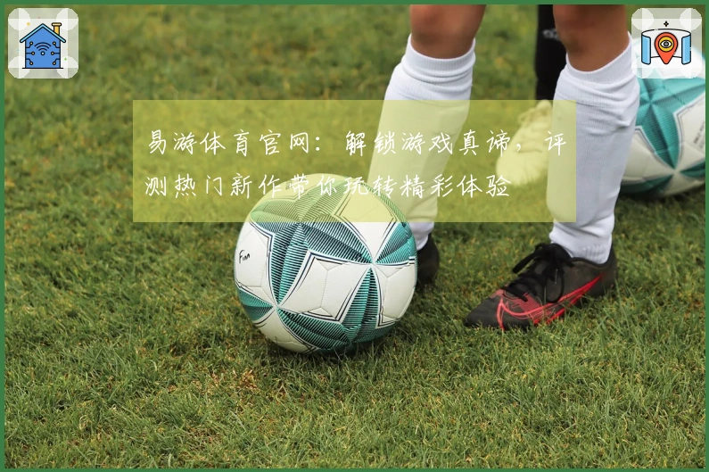 易游体育官网：解锁游戏真谛，评测热门新作带你玩转精彩体验