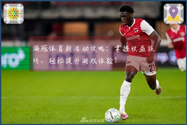 满冠体育新活动攻略：掌握收益技巧，轻松提升游戏体验！