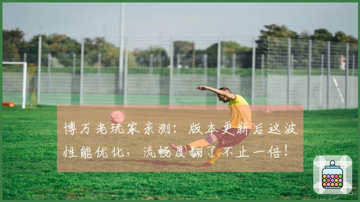 博万老玩家亲测：版本更新后这波性能优化，流畅度翻了不止一倍！