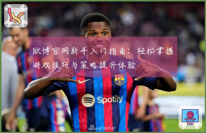 欧博官网新手入门指南：轻松掌握游戏技巧与策略提升体验