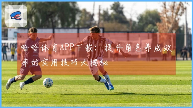 哈哈体育APP下载：提升角色养成效率的实用技巧大揭秘