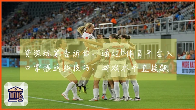 资深玩家告诉你，通过b体育平台入口掌握这些技巧，游戏水平直接飙升！
