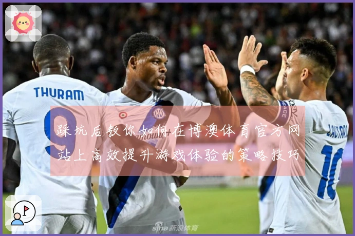 踩坑后教你如何在博澳体育官方网站上高效提升游戏体验的策略技巧